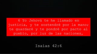 6 Yo Jehová te he llamado en
justicia, y te sostendré por la mano;
te guardaré y te pondré por pacto al
pueblo, por luz de las naciones,
Isaías 42:6
 