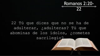 22 Tú que dices que no se ha de
adulterar, ¿adulteras? Tú que
abominas de los ídolos, ¿cometes
sacrilegio?
Romanos 2:20-
22
 