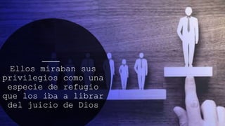 Ellos miraban sus
privilegios como una
especie de refugio
que los iba a librar
del juicio de Dios
 