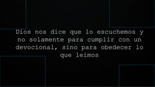 Dios nos dice que lo escuchemos y
no solamente para cumplir con un
devocional, sino para obedecer lo
que leímos
 