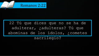 22 Tú que dices que no se ha de
adulterar, ¿adulteras? Tú que
abominas de los ídolos, ¿cometes
sacrilegio?
Romanos 2:22
 