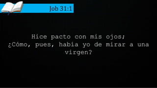 Hice pacto con mis ojos;
¿Cómo, pues, había yo de mirar a una
virgen?
Job 31:1
 