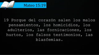 19 Porque del corazón salen los malos
pensamientos, los homicidios, los
adulterios, las fornicaciones, los
hurtos, los falsos testimonios, las
blasfemias.
Mateo 15:19
 