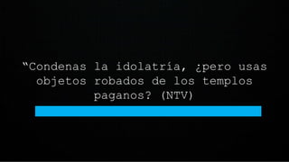 “Condenas la idolatría, ¿pero usas
objetos robados de los templos
paganos? (NTV)
 