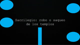 Sacrilegio: robo o saqueo
de los templos
 