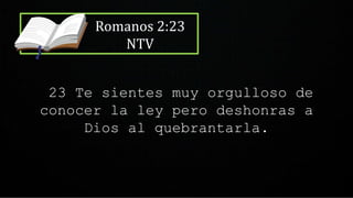 Romanos 2:23
NTV
23 Te sientes muy orgulloso de
conocer la ley pero deshonras a
Dios al quebrantarla.
 