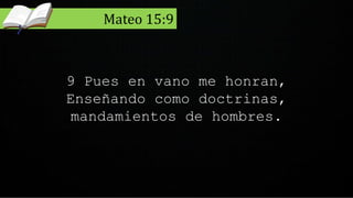 9 Pues en vano me honran,
Enseñando como doctrinas,
mandamientos de hombres.
Mateo 15:9
 