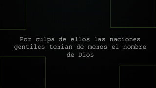 Por culpa de ellos las naciones
gentiles tenían de menos el nombre
de Dios
 