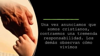 Una vez anunciamos que
somos cristianos,
contraemos una tremenda
responsabilidad. Los
demás observan cómo
vivimos
 