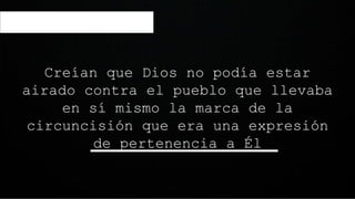 Creían que Dios no podía estar
airado contra el pueblo que llevaba
en sí mismo la marca de la
circuncisión que era una expresión
de pertenencia a Él
 
