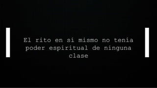 El rito en sí mismo no tenía
poder espiritual de ninguna
clase
 
