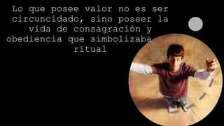 Lo que posee valor no es ser
circuncidado, sino poseer la
vida de consagración y
obediencia que simbolizaba ese
ritual
 
