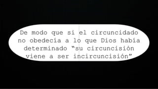 De modo que si el circuncidado
no obedecía a lo que Dios había
determinado “su circuncisión
viene a ser incircuncisión”
 