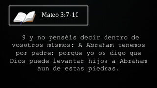 Mateo 3:7-10
9 y no penséis decir dentro de
vosotros mismos: A Abraham tenemos
por padre; porque yo os digo que
Dios puede levantar hijos a Abraham
aun de estas piedras.
 