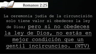 La ceremonia judía de la circuncisión
solo tiene valor si obedeces la ley
de Dios; pero si no obedeces
la ley de Dios, no estás en
mejor condición que un
gentil incircunciso. (NTV)
Romanos 2:25
 