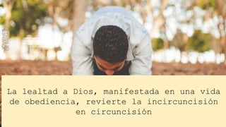 La lealtad a Dios, manifestada en una vida
de obediencia, revierte la incircuncisión
en circuncisión
 