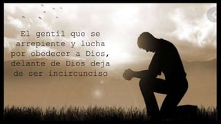El gentil que se
arrepiente y lucha
por obedecer a Dios,
delante de Dios deja
de ser incircunciso
 