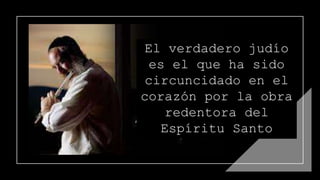 El verdadero judío
es el que ha sido
circuncidado en el
corazón por la obra
redentora del
Espíritu Santo
 