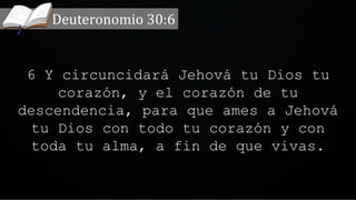 6 Y circuncidará Jehová tu Dios tu
corazón, y el corazón de tu
descendencia, para que ames a Jehová
tu Dios con todo tu corazón y con
toda tu alma, a fin de que vivas.
Deuteronomio 30:6
 