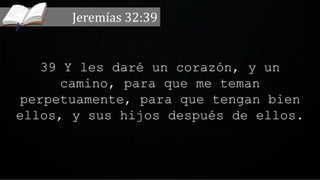 39 Y les daré un corazón, y un
camino, para que me teman
perpetuamente, para que tengan bien
ellos, y sus hijos después de ellos.
Jeremías 32:39
 