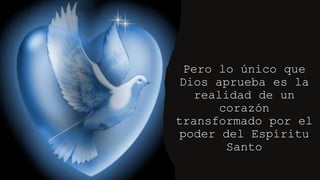Pero lo único que
Dios aprueba es la
realidad de un
corazón
transformado por el
poder del Espíritu
Santo
 