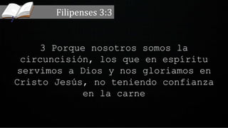 3 Porque nosotros somos la
circuncisión, los que en espíritu
servimos a Dios y nos gloriamos en
Cristo Jesús, no teniendo confianza
en la carne
Filipenses 3:3
 