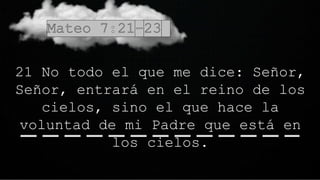 21 No todo el que me dice: Señor,
Señor, entrará en el reino de los
cielos, sino el que hace la
voluntad de mi Padre que está en
los cielos.
 