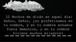 22 Muchos me dirán en aquel día:
Señor, Señor, ¿no profetizamos en
tu nombre, y en tu nombre echamos
fuera demonios, y en tu nombre
hicimos muchos milagros?
 