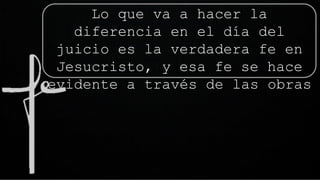 Lo que va a hacer la
diferencia en el día del
juicio es la verdadera fe en
Jesucristo, y esa fe se hace
evidente a través de las obras
 