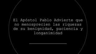 El Apóstol Pablo Advierte que
no menosprecien las riquezas
de su benignidad, paciencia y
longanimidad
 