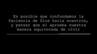 Es posible que confundamos la
Paciencia de Dios hacia nosotros,
y pensar que el aprueba nuestra
manera equivocada de vivir
 
