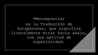 •Menospreciar
es la Traducción de
kataphroneo, que significa
literalmente mirar hacia abajo,
con una aptitud de
superioridad.
 