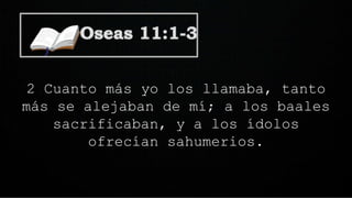 2 Cuanto más yo los llamaba, tanto
más se alejaban de mí; a los baales
sacrificaban, y a los ídolos
ofrecían sahumerios.
 