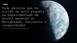 Toda persona que ha
vivido en este planeta
ha experimentado de
muchas maneras su
Benignidad, Paciencia y
longanimidad
 