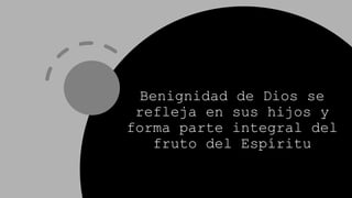 Benignidad de Dios se
refleja en sus hijos y
forma parte integral del
fruto del Espíritu
 