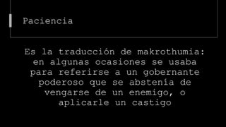 Paciencia
Es la traducción de makrothumia:
en algunas ocasiones se usaba
para referirse a un gobernante
poderoso que se abstenía de
vengarse de un enemigo, o
aplicarle un castigo
 
