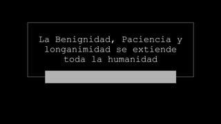 La Benignidad, Paciencia y
longanimidad se extiende
toda la humanidad
 