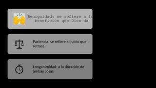 Benignidad: se refiere a los
beneficios que Dios da
Paciencia: se refiere al juicio que
retrasa
Longanimidad: a la duración de
ambas cosas
 
