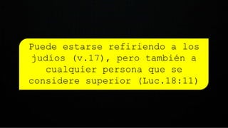 Puede estarse refiriendo a los
judíos (v.17), pero también a
cualquier persona que se
considere superior (Luc.18:11)
 