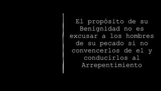El propósito de su
Benignidad no es
excusar a los hombres
de su pecado si no
convencerlos de el y
conducirlos al
Arrepentimiento
 