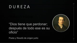 D U R E Z A
Heinrich Heine
“Dios tiene que perdonar;
después de todo ese es su
oficio”
Poeta y filosofo de origen judío
 