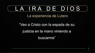 L A I R A D E D I O S
La experiencia de Lutero
“Veo a Cristo con la espada de su
justicia en la mano viniendo a
buscarme”
 