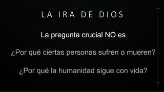 L A I R A D E D I O S
La pregunta crucial NO es
¿Por qué ciertas personas sufren o mueren?
¿Por qué la humanidad sigue con vida?
 