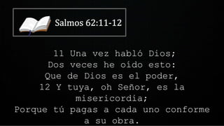 11 Una vez habló Dios;
Dos veces he oído esto:
Que de Dios es el poder,
12 Y tuya, oh Señor, es la
misericordia;
Porque tú pagas a cada uno conforme
a su obra.
 