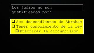 Los judíos no son
justificados por:
 Ser descendientes de Abraham
 Tener conocimiento de la ley
 Practicar la circuncisión
 