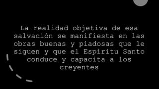 La realidad objetiva de esa
salvación se manifiesta en las
obras buenas y piadosas que le
siguen y que el Espíritu Santo
conduce y capacita a los
creyentes
 