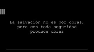 La salvación no es por obras,
pero con toda seguridad
produce obras
 