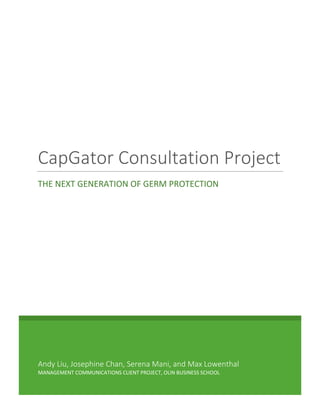 Andy Liu, Josephine Chan, Serena Mani, and Max Lowenthal
MANAGEMENT COMMUNICATIONS CLIENT PROJECT, OLIN BUSINESS SCHOOL
CapGator Consultation Project
THE NEXT GENERATION OF GERM PROTECTION
 