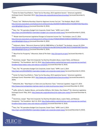 20
28
Center for State Fiscal Reform, “State Tax Cut Roundup, 2013 Legislative Session.” American Legislative
Exchange Council. November 2013. http://www.alec.org/publications/taxcutroundup/ (accessed December 8,
2014).
29
Streuli, Ted. “Oklahoma Roundup: Governor Approves Income Tax Cuts.” Tax Analysts. May 8, 2014.
http://services.taxanalysts.com/taxbase/stn3.nsf/SearchIndex/2620D6FA51BBD56285257CD20007A582?OpenDoc
ument&highlight=0,tax,cut (accessed December 8, 2014).
30
Nesi, Ted. “RI Lawmakers Budget Cuts Corporate, Estate Taxes.” WPRI. June 5, 2014.
http://wpri.com/2014/06/05/ri-lawmakers-budget-cuts-corporate-estate-taxes/ (accessed December 8, 2014).
31
“Rhode Island Summarizes Legislative Changes to Corporate Income Tax.” Tax Analysts. June 27, 2014.
http://services.taxanalysts.com/taxbase/stn3.nsf/SearchIndex/74586ACD858AC5E085257D0800052FCA?OpenDoc
ument&highlight=0,tax,cut (accessed December 8, 2014)
32
Koklanaris, Maria. “Wisconsin Governor Calls for $800 Million in Tax Relief.” Tax Analysts. January 24, 2014.
http://services.taxanalysts.com/taxbase/stn3.nsf/SearchIndex/B87D5A622619B8C785257C6A000FA6B5?OpenDoc
ument&highlight=0,tax,cut (accessed December 8, 2014).
33
“Blue Print for Prosperity.” Wisconsin, State of The State. http://prosperity.wi.gov/ (accessed December 8,
2014).
34
Henchman, Joseph. “New York Corporate Tax Overhaul Broadens Bases, Lowers Rates, and Reduces
Complexity.” Tax Foundation. April 14, 2014. http://taxfoundation.org/article/new-york-corporate-tax-overhaul-
broadens-bases-lowers-rates-and-reduces-complexity (accessed December 8, 2014).
35
Nesi, Ted. “RI Lawmakers Budget Cuts Corporate, Estate Taxes.” WPRI. June 5, 2014.
http://wpri.com/2014/06/05/ri-lawmakers-budget-cuts-corporate-estate-taxes/ (accessed December 8, 2014).
36
Center for State Fiscal Reform, “State Tax Cut Roundup, 2013 Legislative Session.” American Legislative
Exchange Council. November 2013. http://www.alec.org/publications/taxcutroundup/ (accessed December 8,
2014).
37
Wilterdink, Ben. “New Report on State and Local Business Taxes.” American Legislator. August 27, 2014.
http://www.americanlegislator.org/new-report-on-state-local-business-taxes/ (accessed December 8, 2014)
38
Laffer, Arthur B., Stephen Moore, and Jonathan Williams. Rich States, Poor States 6
th
Ed., American Legislative
Exchange Council. May, 2013. http://www.alec.org/publications/rich-states-poor-states/ (accessed December 8,
2014).
39
Henchman, Joseph. “New York Corporate Tax Overhaul Broadens Bases, Lowers Rates, and Reduces
Complexity.” Tax Foundation. April 14, 2014. http://taxfoundation.org/article/new-york-corporate-tax-overhaul-
broadens-bases-lowers-rates-and-reduces-complexity (accessed December 8, 2014).
40
Nesi, Ted. “RI Lawmakers Budget Cuts Corporate, Estate Taxes.” WPRI. June 5, 2014.
http://wpri.com/2014/06/05/ri-lawmakers-budget-cuts-corporate-estate-taxes/ (accessed December 8, 2014).
 