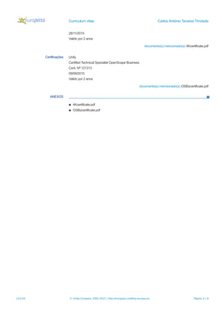 Curriculum vitae Carlos António Tavares Trindade
28/11/2015
Valido por 2 anos
documento(s) mencionado(s) 4Kcertificate.pdf
Certificações Unify
Certified Technical Specialist OpenScape Business
Certi. Nº:121313
09/09/2015
Valido por 2 anos
documento(s) mencionado(s) OSBizcertificate.pdf
ANEXOS
▪ 4Kcertificate.pdf
▪ OSBizcertificate.pdf
12/1/16 © União Europeia, 2002-2015 | http://europass.cedefop.europa.eu Página 4 / 8
 